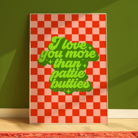 I Love You More Than Pattie Butties Print