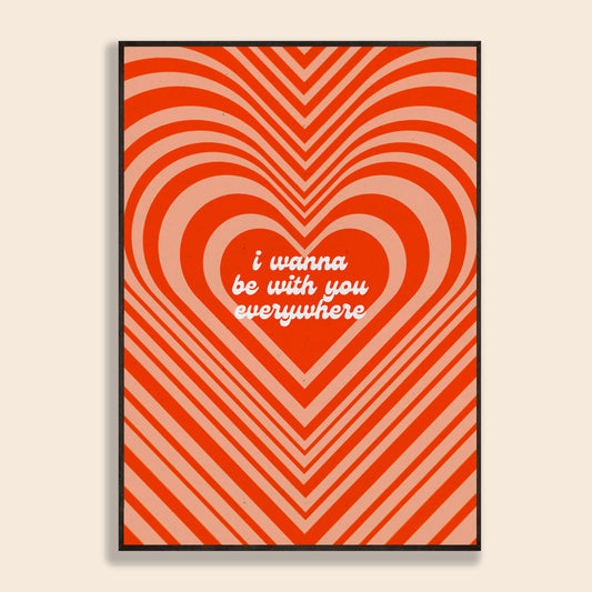I Wanna Be With You Everywhere Print