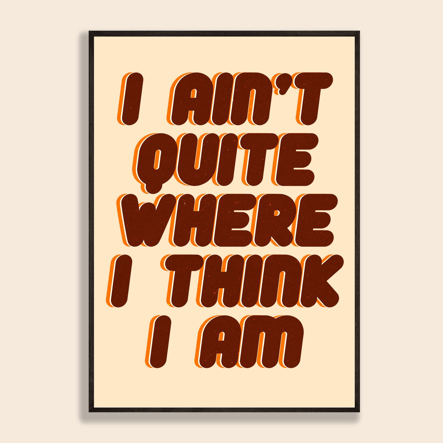 I Ain't Quite Where I Think I Am Print